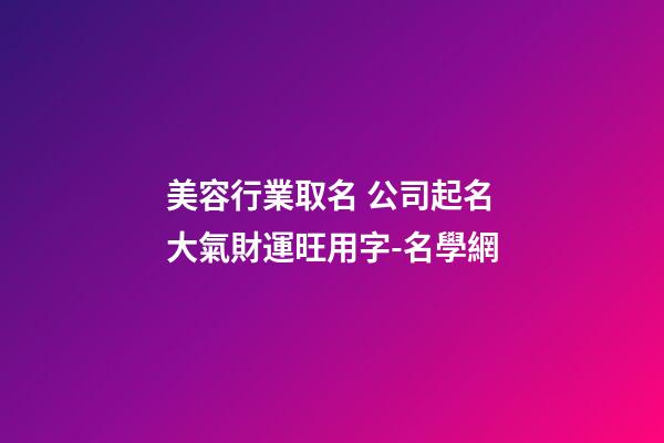 美容行業取名 公司起名大氣財運旺用字-名學網-第1張-公司起名-玄機派